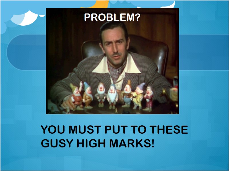 PROBLEM? YOU MUST PUT TO THESE GUSY HIGH MARKS!
